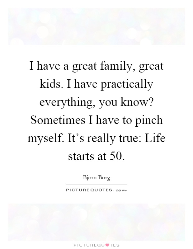 I have a great family, great kids. I have practically everything, you know? Sometimes I have to pinch myself. It's really true: Life starts at 50 Picture Quote #1