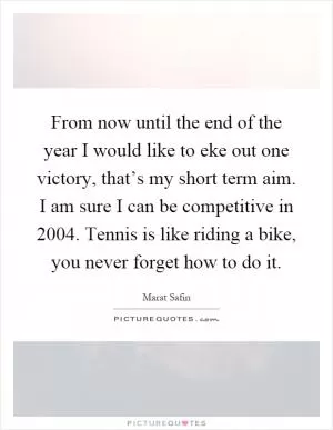 From now until the end of the year I would like to eke out one victory, that’s my short term aim. I am sure I can be competitive in 2004. Tennis is like riding a bike, you never forget how to do it Picture Quote #1
