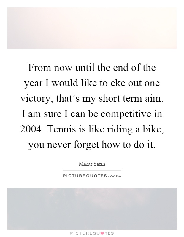 From now until the end of the year I would like to eke out one victory, that's my short term aim. I am sure I can be competitive in 2004. Tennis is like riding a bike, you never forget how to do it Picture Quote #1