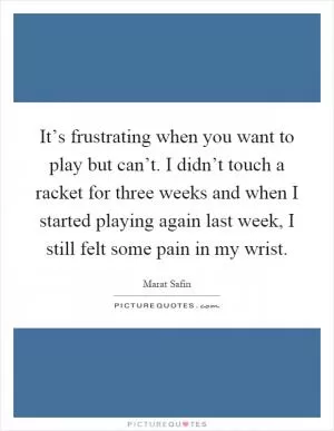 It’s frustrating when you want to play but can’t. I didn’t touch a racket for three weeks and when I started playing again last week, I still felt some pain in my wrist Picture Quote #1