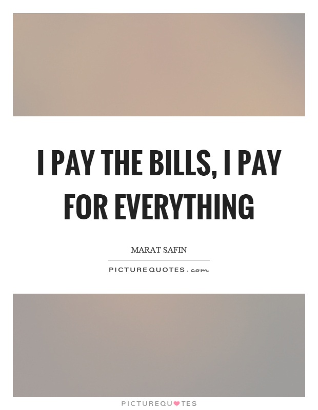 I pay the bills, I pay for everything Picture Quote #1
