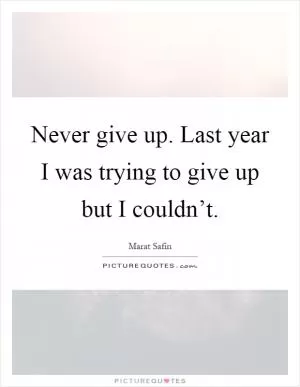 Never give up. Last year I was trying to give up but I couldn’t Picture Quote #1