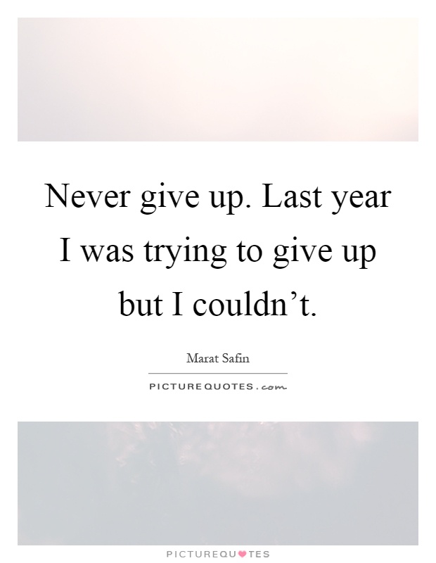 Never give up. Last year I was trying to give up but I couldn't Picture Quote #1
