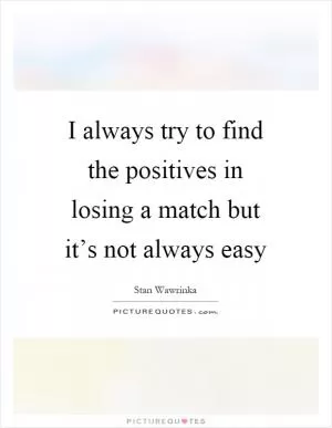 I always try to find the positives in losing a match but it’s not always easy Picture Quote #1