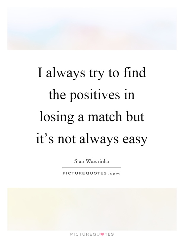 I always try to find the positives in losing a match but it's not always easy Picture Quote #1