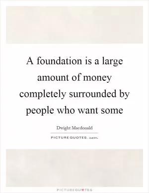 A foundation is a large amount of money completely surrounded by people who want some Picture Quote #1