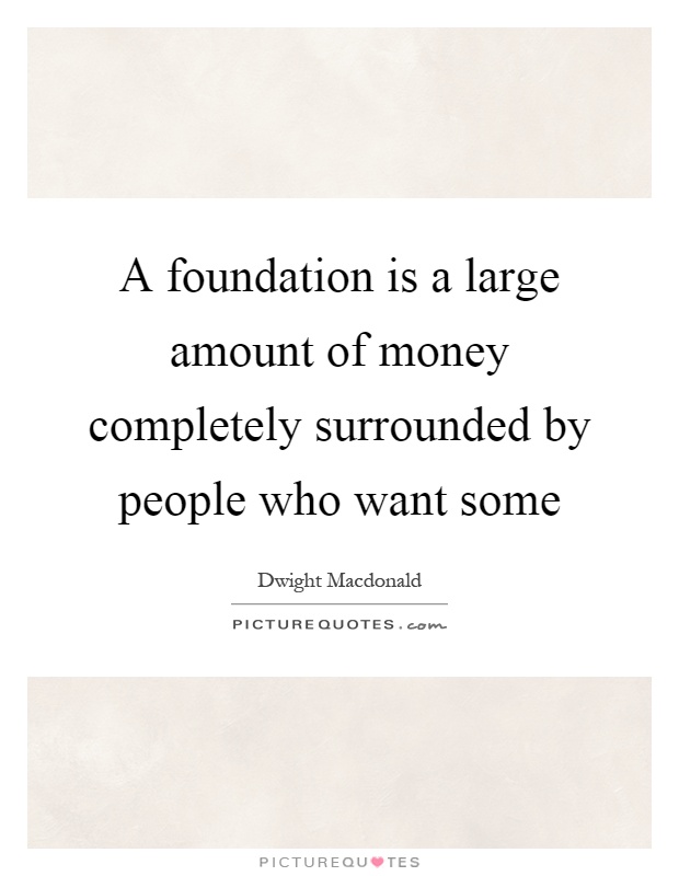 A foundation is a large amount of money completely surrounded by people who want some Picture Quote #1