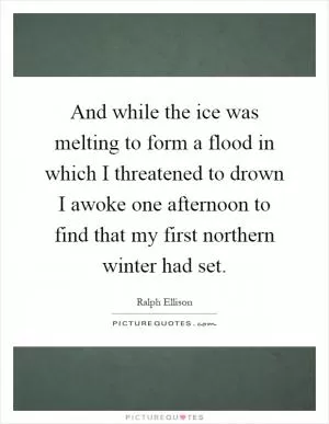 And while the ice was melting to form a flood in which I threatened to drown I awoke one afternoon to find that my first northern winter had set Picture Quote #1