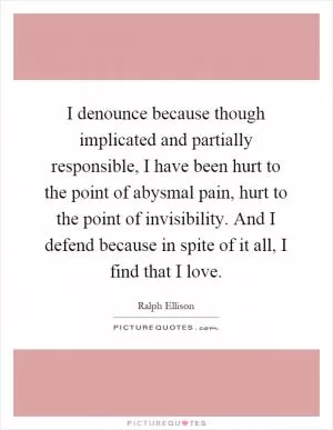 I denounce because though implicated and partially responsible, I have been hurt to the point of abysmal pain, hurt to the point of invisibility. And I defend because in spite of it all, I find that I love Picture Quote #1