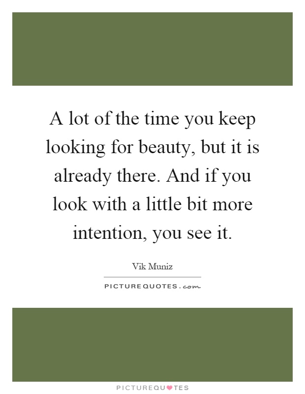A lot of the time you keep looking for beauty, but it is already there. And if you look with a little bit more intention, you see it Picture Quote #1