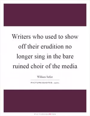Writers who used to show off their erudition no longer sing in the bare ruined choir of the media Picture Quote #1