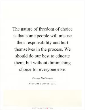 The nature of freedom of choice is that some people will misuse their responsibility and hurt themselves in the process. We should do our best to educate them, but without diminishing choice for everyone else Picture Quote #1