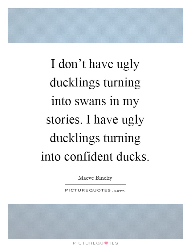 I don't have ugly ducklings turning into swans in my stories. I have ugly ducklings turning into confident ducks Picture Quote #1