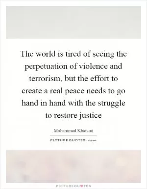 The world is tired of seeing the perpetuation of violence and terrorism, but the effort to create a real peace needs to go hand in hand with the struggle to restore justice Picture Quote #1