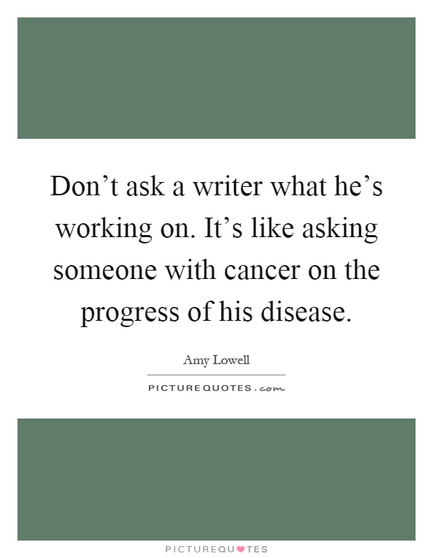Don't ask a writer what he's working on. It's like asking someone with cancer on the progress of his disease Picture Quote #1
