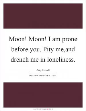Moon! Moon! I am prone before you. Pity me,and drench me in loneliness Picture Quote #1