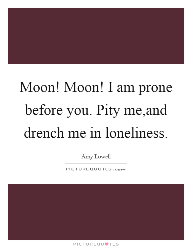 Moon! Moon! I am prone before you. Pity me,and drench me in loneliness Picture Quote #1