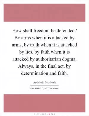 How shall freedom be defended? By arms when it is attacked by arms, by truth when it is attacked by lies, by faith when it is attacked by authoritarian dogma. Always, in the final act, by determination and faith Picture Quote #1