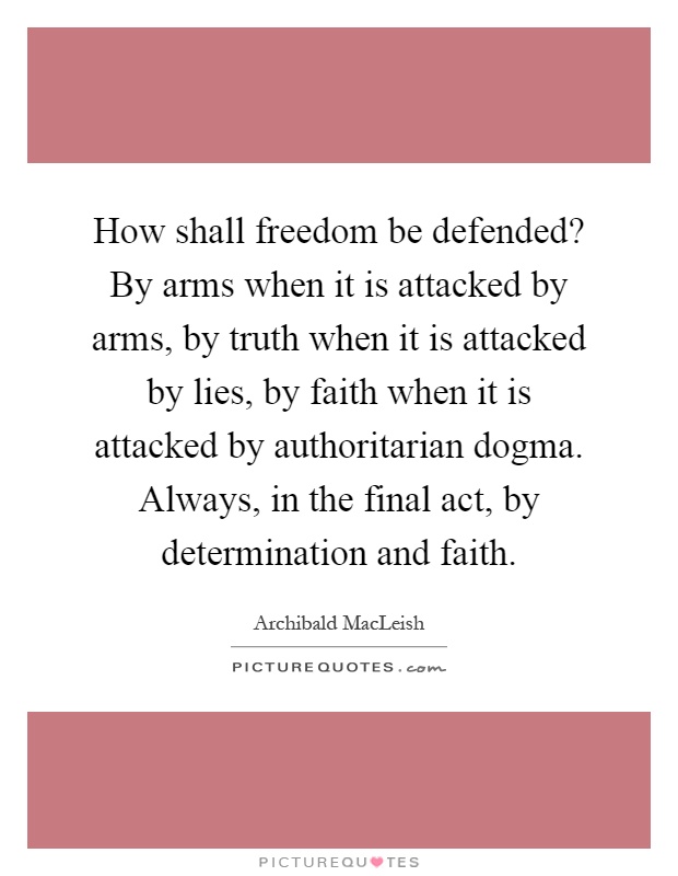 How shall freedom be defended? By arms when it is attacked by arms, by truth when it is attacked by lies, by faith when it is attacked by authoritarian dogma. Always, in the final act, by determination and faith Picture Quote #1