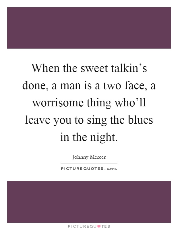 When the sweet talkin's done, a man is a two face, a worrisome thing who'll leave you to sing the blues in the night Picture Quote #1