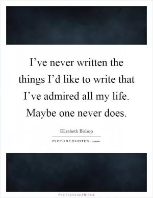 I’ve never written the things I’d like to write that I’ve admired all my life. Maybe one never does Picture Quote #1