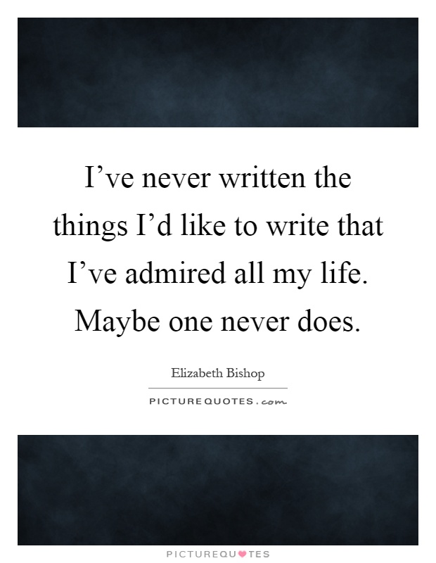 I've never written the things I'd like to write that I've admired all my life. Maybe one never does Picture Quote #1