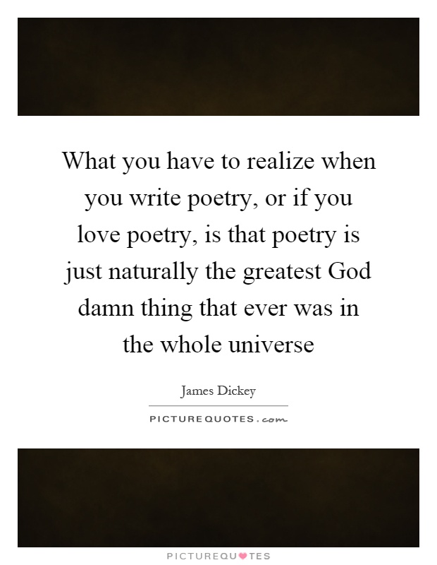 What you have to realize when you write poetry, or if you love poetry, is that poetry is just naturally the greatest God damn thing that ever was in the whole universe Picture Quote #1