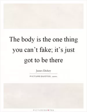 The body is the one thing you can’t fake; it’s just got to be there Picture Quote #1