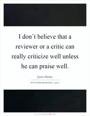 I don’t believe that a reviewer or a critic can really criticize well unless he can praise well Picture Quote #1