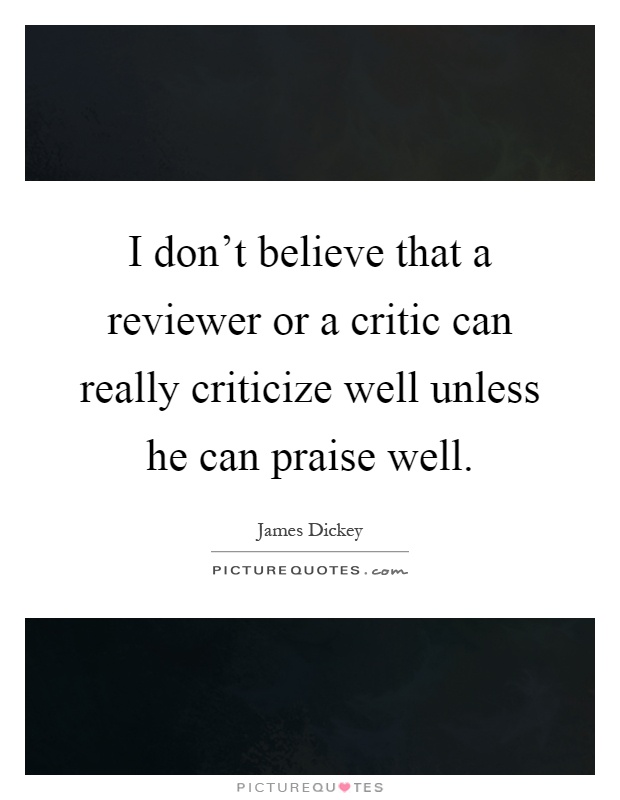 I don't believe that a reviewer or a critic can really criticize well unless he can praise well Picture Quote #1
