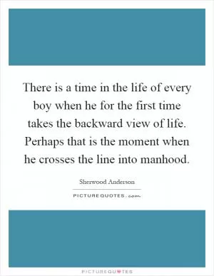 There is a time in the life of every boy when he for the first time takes the backward view of life. Perhaps that is the moment when he crosses the line into manhood Picture Quote #1