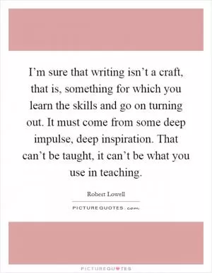 I’m sure that writing isn’t a craft, that is, something for which you learn the skills and go on turning out. It must come from some deep impulse, deep inspiration. That can’t be taught, it can’t be what you use in teaching Picture Quote #1