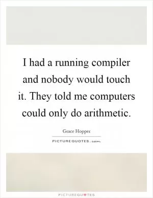 I had a running compiler and nobody would touch it. They told me computers could only do arithmetic Picture Quote #1