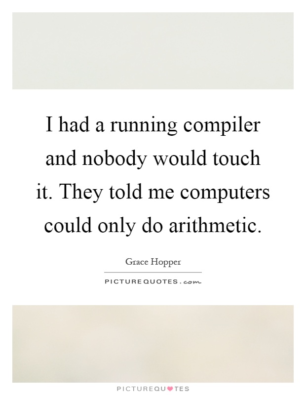 I had a running compiler and nobody would touch it. They told me computers could only do arithmetic Picture Quote #1