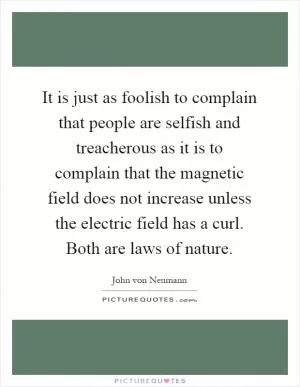 It is just as foolish to complain that people are selfish and treacherous as it is to complain that the magnetic field does not increase unless the electric field has a curl. Both are laws of nature Picture Quote #1