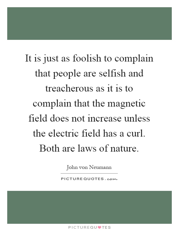 It is just as foolish to complain that people are selfish and treacherous as it is to complain that the magnetic field does not increase unless the electric field has a curl. Both are laws of nature Picture Quote #1