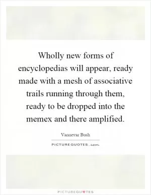Wholly new forms of encyclopedias will appear, ready made with a mesh of associative trails running through them, ready to be dropped into the memex and there amplified Picture Quote #1