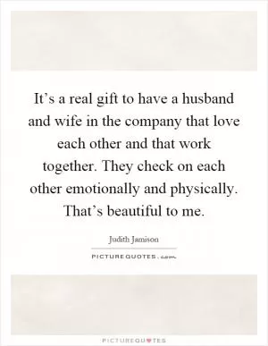 It’s a real gift to have a husband and wife in the company that love each other and that work together. They check on each other emotionally and physically. That’s beautiful to me Picture Quote #1