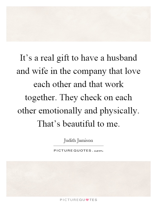It's a real gift to have a husband and wife in the company that love each other and that work together. They check on each other emotionally and physically. That's beautiful to me Picture Quote #1