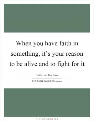 When you have faith in something, it’s your reason to be alive and to fight for it Picture Quote #1