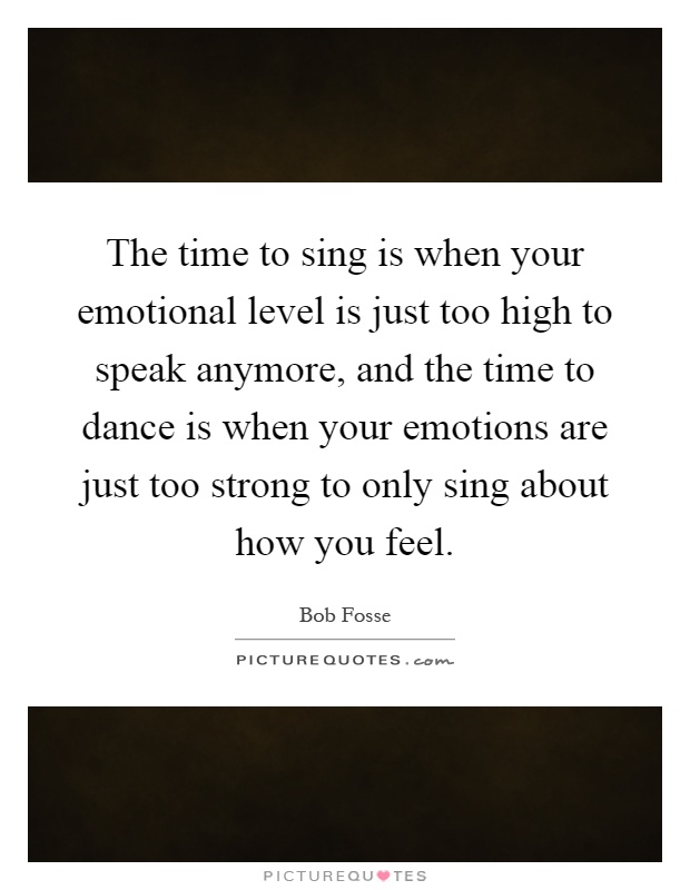 The time to sing is when your emotional level is just too high to speak anymore, and the time to dance is when your emotions are just too strong to only sing about how you feel Picture Quote #1