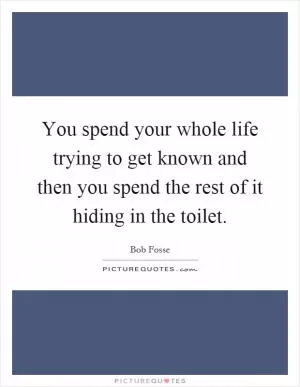 You spend your whole life trying to get known and then you spend the rest of it hiding in the toilet Picture Quote #1