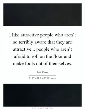 I like attractive people who aren’t so terribly aware that they are attractive... people who aren’t afraid to roll on the floor and make fools out of themselves Picture Quote #1