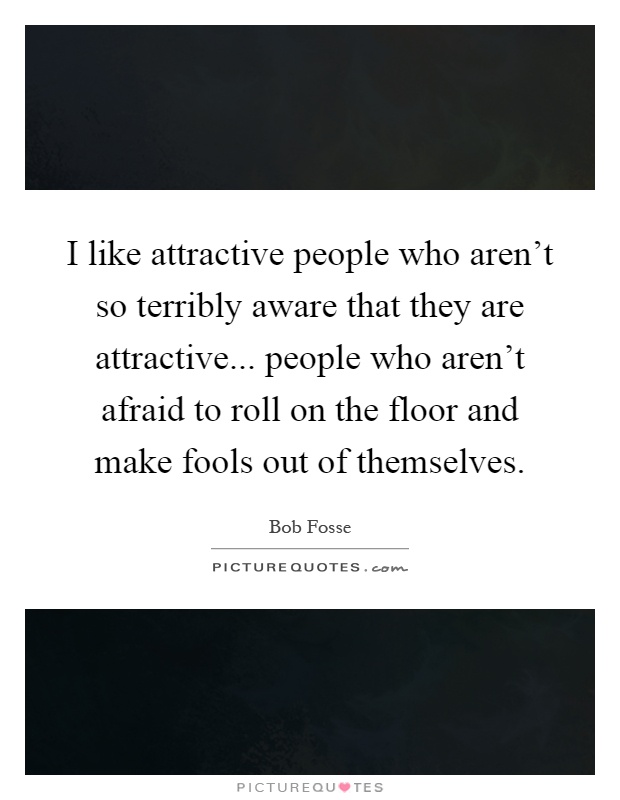 I like attractive people who aren't so terribly aware that they are attractive... people who aren't afraid to roll on the floor and make fools out of themselves Picture Quote #1