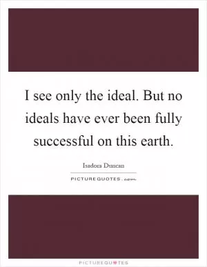 I see only the ideal. But no ideals have ever been fully successful on this earth Picture Quote #1
