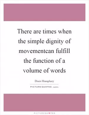 There are times when the simple dignity of movementcan fulfill the function of a volume of words Picture Quote #1