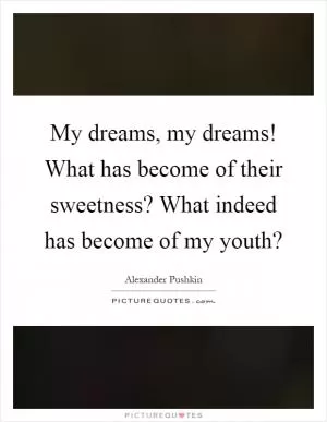 My dreams, my dreams! What has become of their sweetness? What indeed has become of my youth? Picture Quote #1