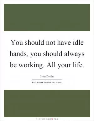 You should not have idle hands, you should always be working. All your life Picture Quote #1