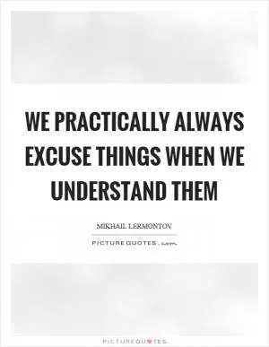 We practically always excuse things when we understand them Picture Quote #1