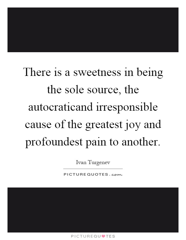 There is a sweetness in being the sole source, the autocraticand irresponsible cause of the greatest joy and profoundest pain to another Picture Quote #1